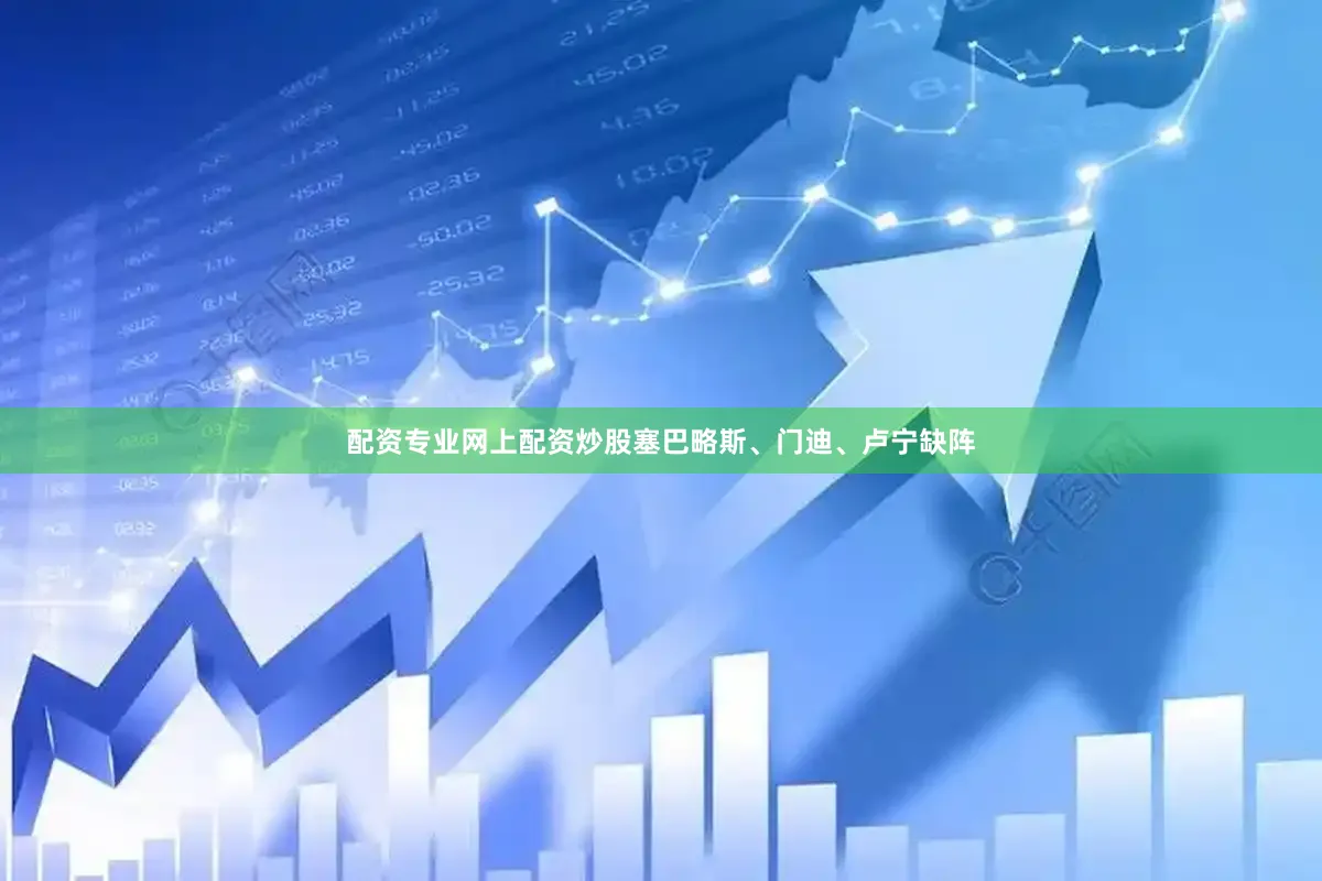 配资专业网上配资炒股塞巴略斯、门迪、卢宁缺阵