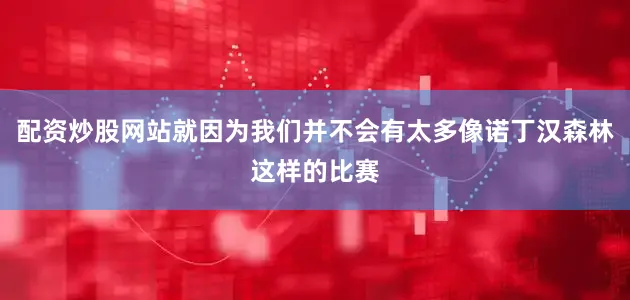 配资炒股网站就因为我们并不会有太多像诺丁汉森林这样的比赛