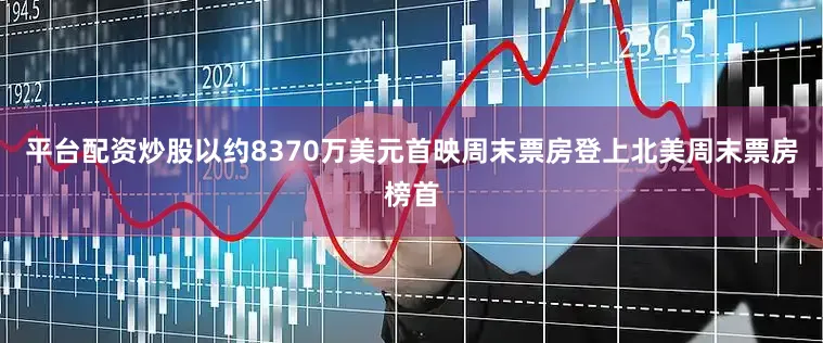 平台配资炒股以约8370万美元首映周末票房登上北美周末票房榜首