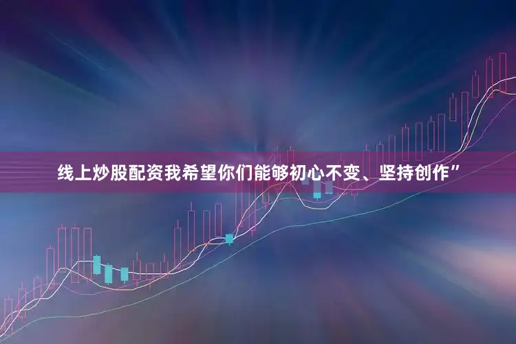 线上炒股配资我希望你们能够初心不变、坚持创作”