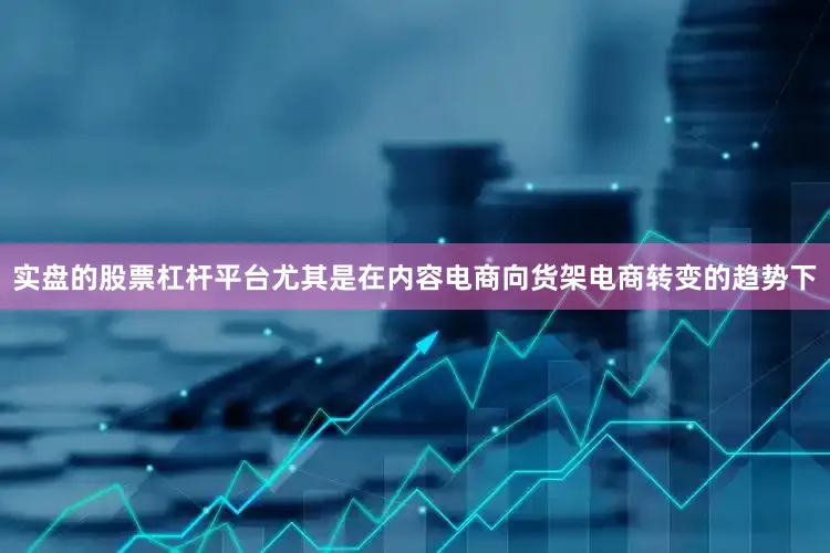 实盘的股票杠杆平台尤其是在内容电商向货架电商转变的趋势下