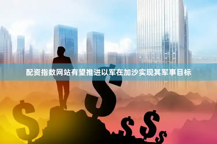 配资指数网站有望推进以军在加沙实现其军事目标