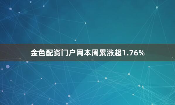 金色配资门户网本周累涨超1.76%