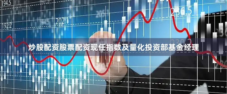 炒股配资股票配资现任指数及量化投资部基金经理