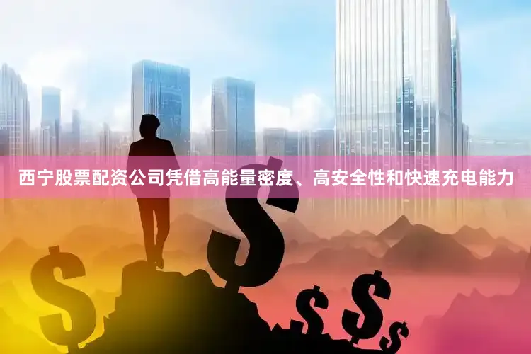 西宁股票配资公司凭借高能量密度、高安全性和快速充电能力