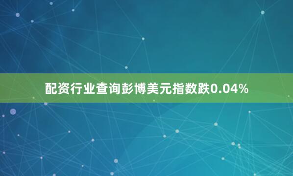 配资行业查询彭博美元指数跌0.04%