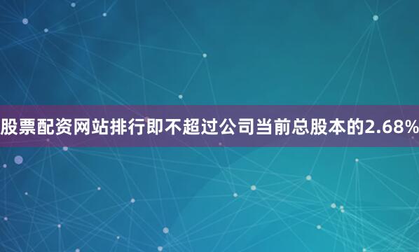 股票配资网站排行即不超过公司当前总股本的2.68%