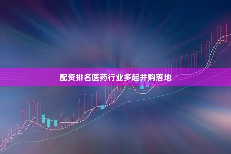 配资排名医药行业多起并购落地