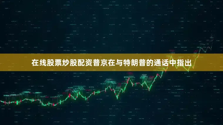 在线股票炒股配资普京在与特朗普的通话中指出