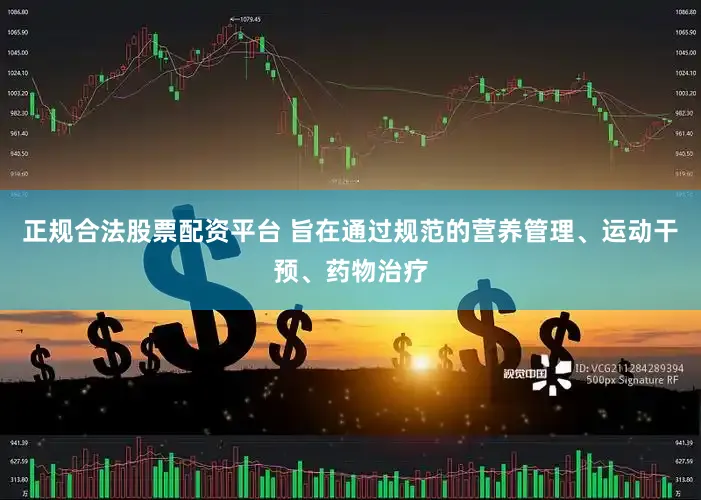 正规合法股票配资平台 旨在通过规范的营养管理、运动干预、药物治疗