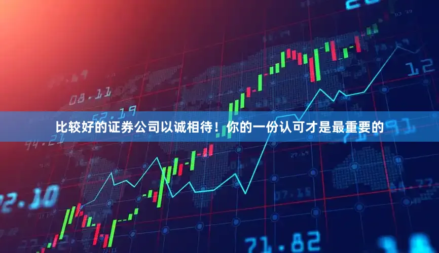 比较好的证券公司以诚相待！你的一份认可才是最重要的