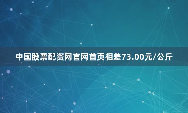 中国股票配资网官网首页相差73.00元/公斤