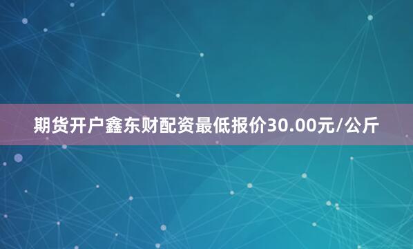 期货开户鑫东财配资最低报价30.00元/公斤