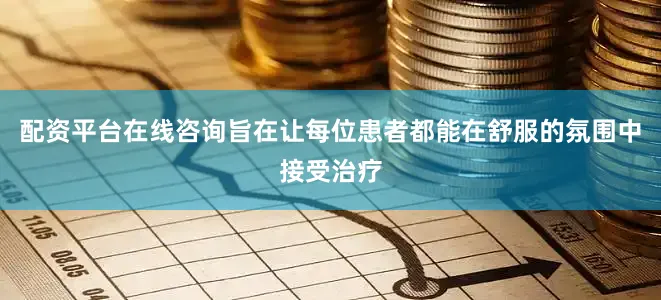 配资平台在线咨询旨在让每位患者都能在舒服的氛围中接受治疗