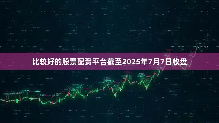 比较好的股票配资平台截至2025年7月7日收盘