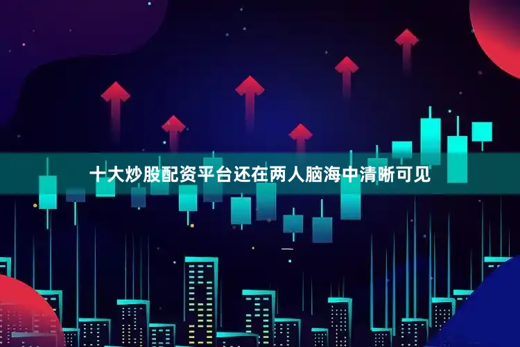 十大炒股配资平台还在两人脑海中清晰可见