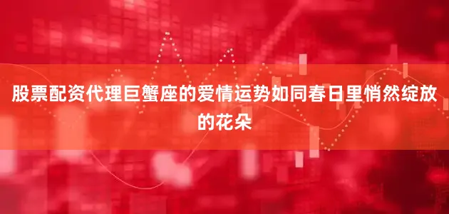 股票配资代理巨蟹座的爱情运势如同春日里悄然绽放的花朵