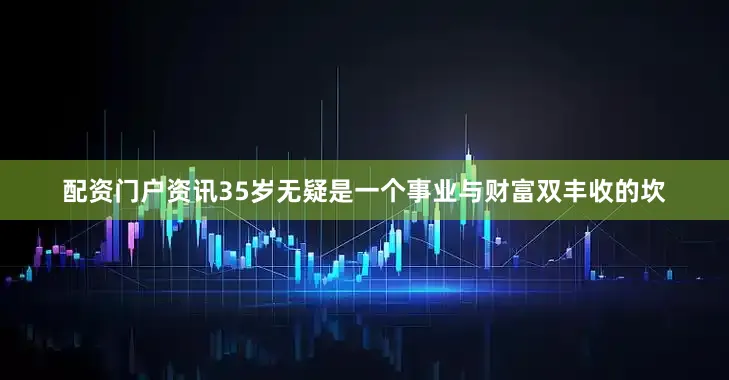 配资门户资讯35岁无疑是一个事业与财富双丰收的坎