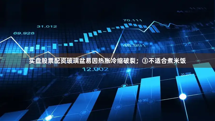 实盘股票配资玻璃盆易因热胀冷缩破裂；③不适合煮米饭