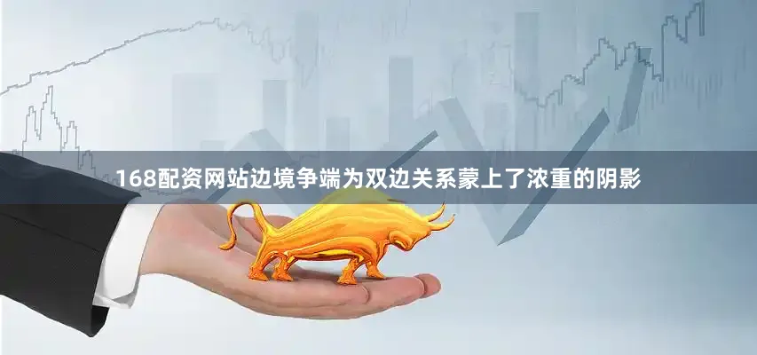 168配资网站边境争端为双边关系蒙上了浓重的阴影