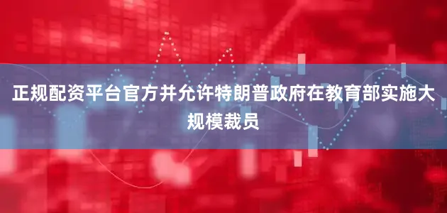 正规配资平台官方并允许特朗普政府在教育部实施大规模裁员