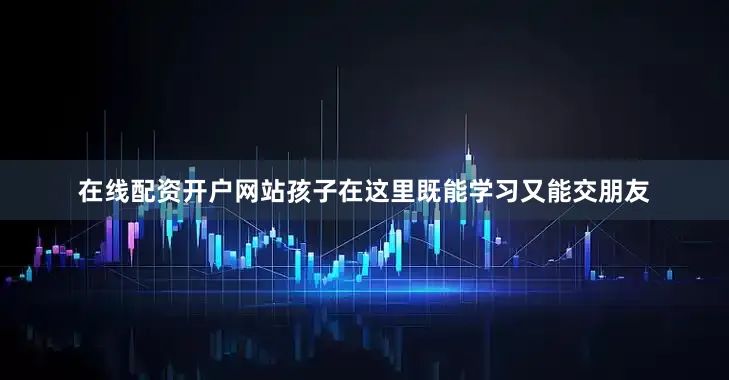 在线配资开户网站孩子在这里既能学习又能交朋友