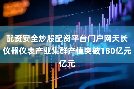 配资安全炒股配资平台门户网天长仪器仪表产业集群产值突破180亿元
