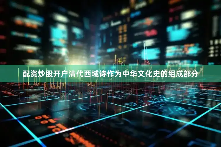 配资炒股开户清代西域诗作为中华文化史的组成部分