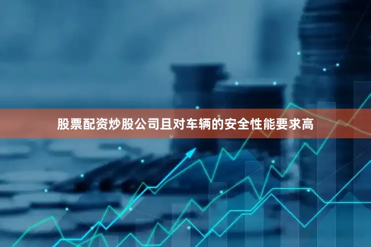 股票配资炒股公司且对车辆的安全性能要求高
