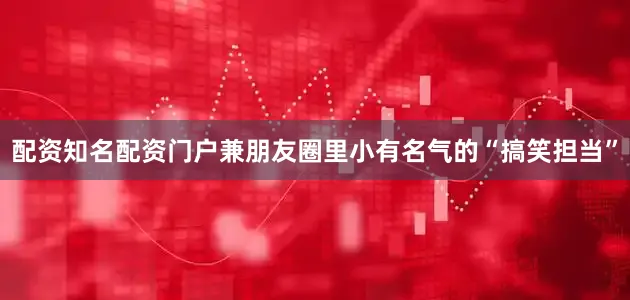 配资知名配资门户兼朋友圈里小有名气的“搞笑担当”