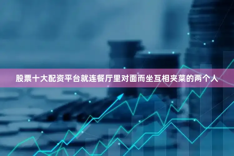 股票十大配资平台就连餐厅里对面而坐互相夹菜的两个人