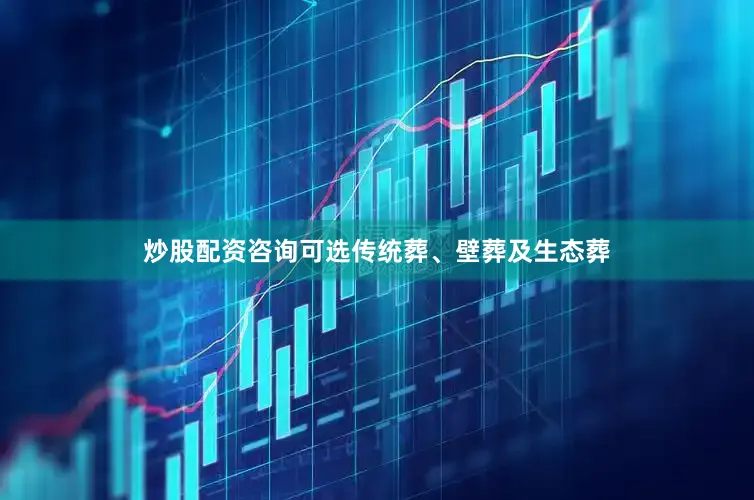 炒股配资咨询可选传统葬、壁葬及生态葬
