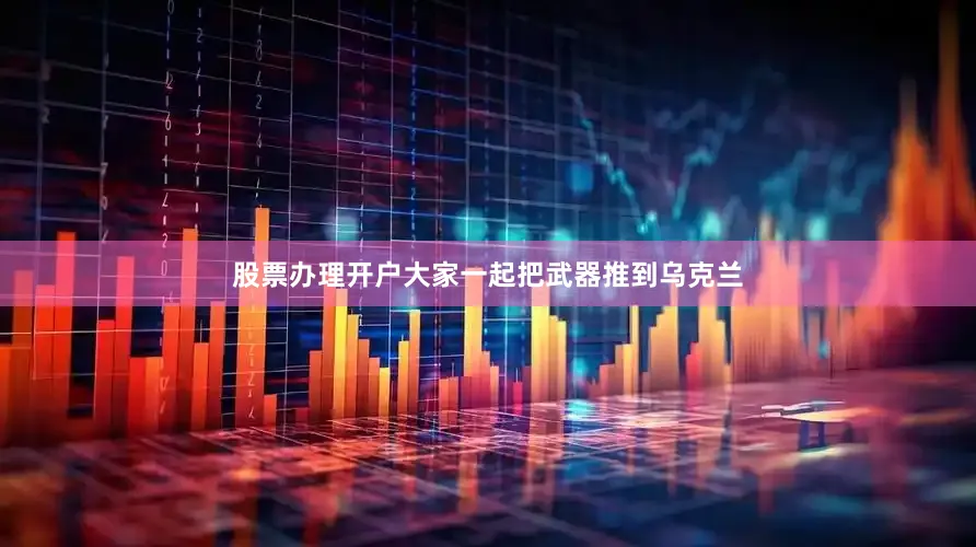 股票办理开户大家一起把武器推到乌克兰