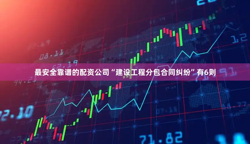 最安全靠谱的配资公司“建设工程分包合同纠纷”有6则