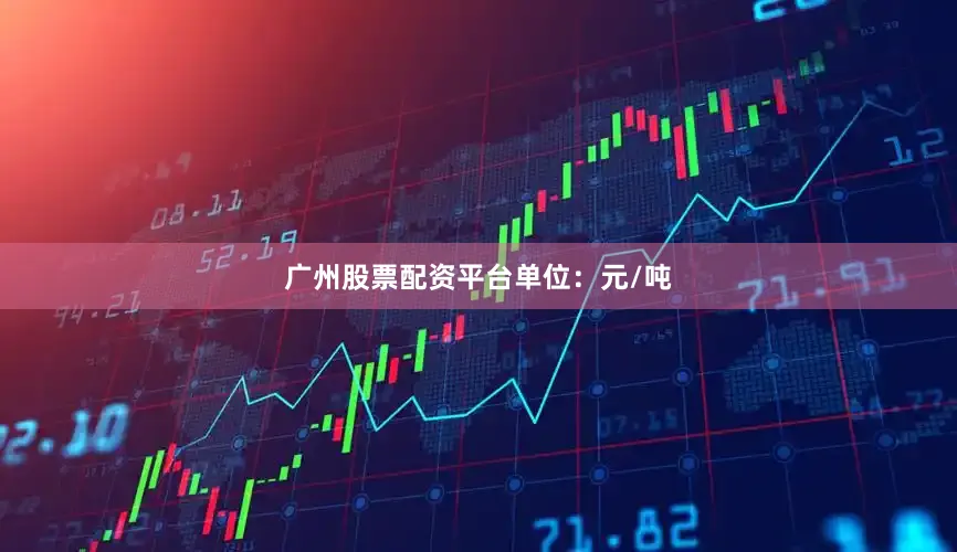 广州股票配资平台单位：元/吨