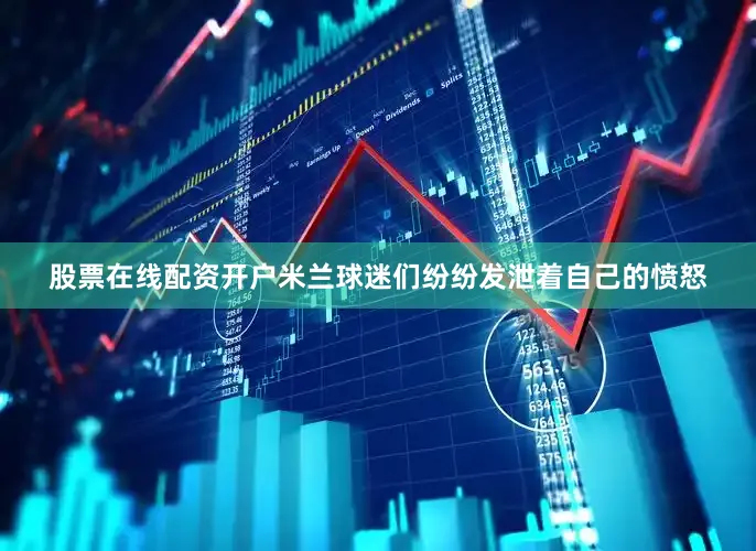 股票在线配资开户米兰球迷们纷纷发泄着自己的愤怒