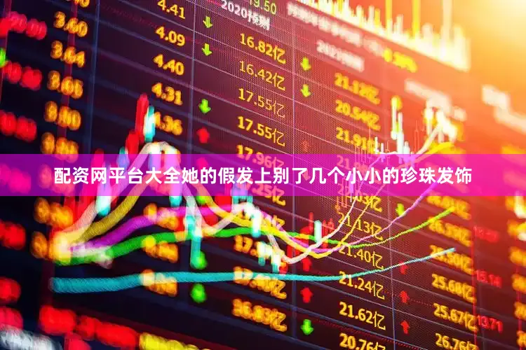 配资网平台大全她的假发上别了几个小小的珍珠发饰