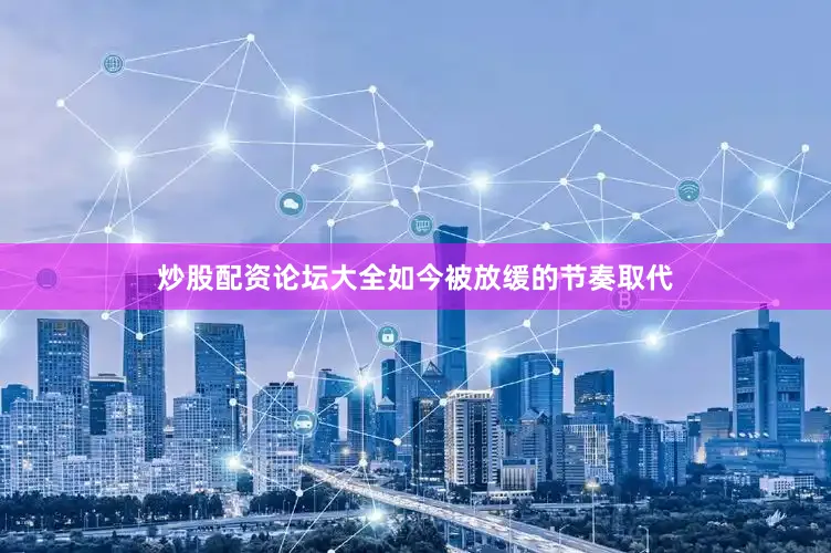 炒股配资论坛大全如今被放缓的节奏取代