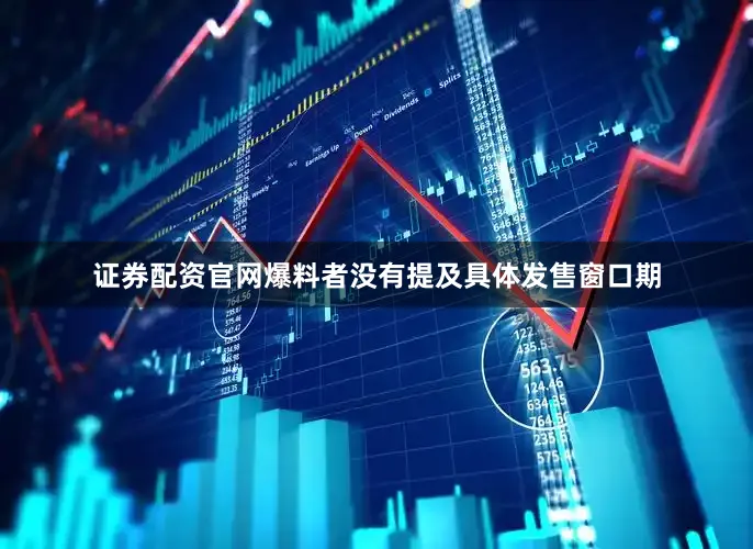 证券配资官网爆料者没有提及具体发售窗口期