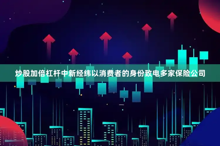 炒股加倍杠杆中新经纬以消费者的身份致电多家保险公司