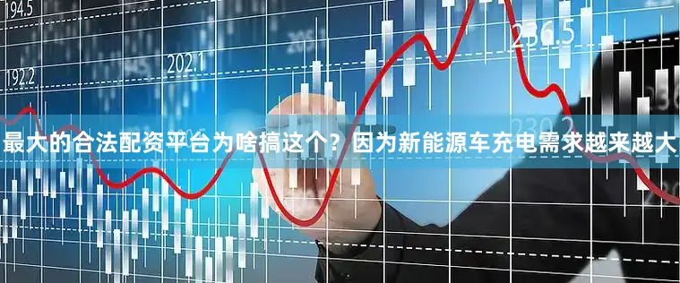 最大的合法配资平台为啥搞这个？因为新能源车充电需求越来越大