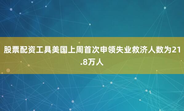 股票配资工具美国上周首次申领失业救济人数为21.8万人