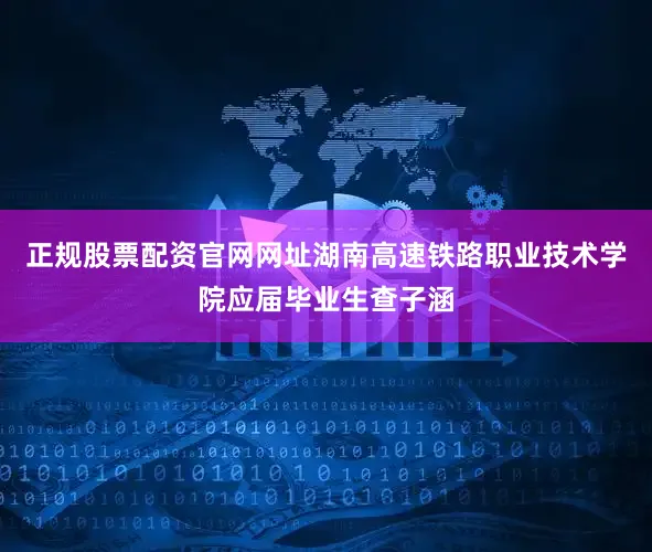 正规股票配资官网网址湖南高速铁路职业技术学院应届毕业生查子涵