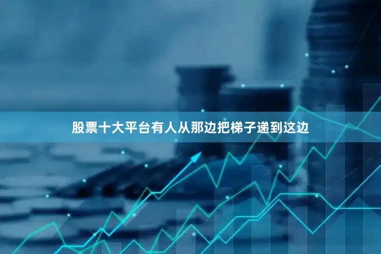 股票十大平台有人从那边把梯子递到这边