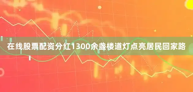 在线股票配资分红1300余盏楼道灯点亮居民回家路