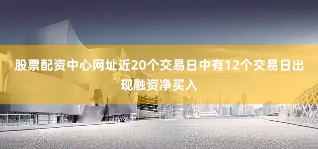 股票配资中心网址近20个交易日中有12个交易日出现融资净买入