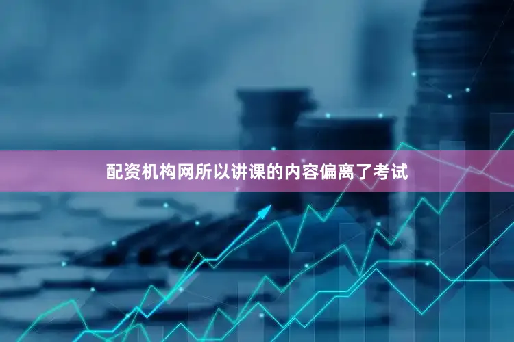配资机构网所以讲课的内容偏离了考试