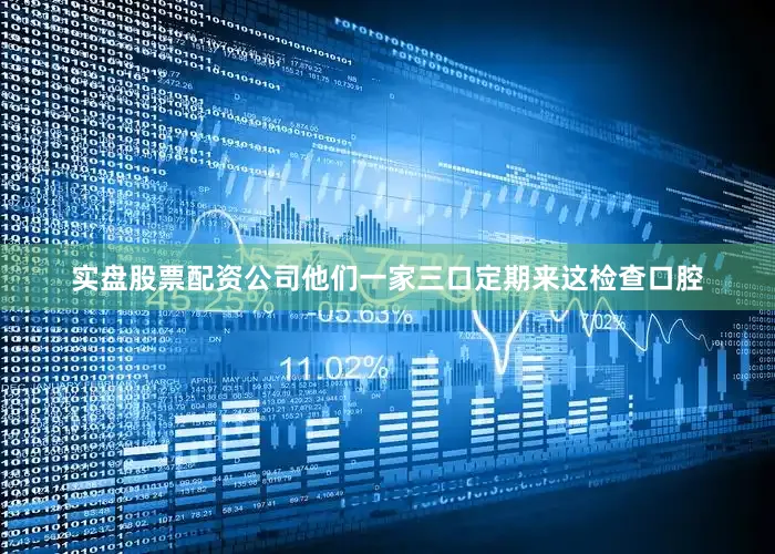 实盘股票配资公司他们一家三口定期来这检查口腔