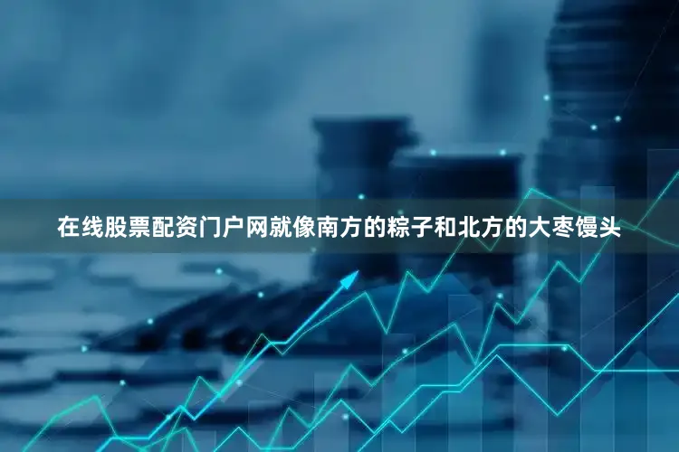 在线股票配资门户网就像南方的粽子和北方的大枣馒头
