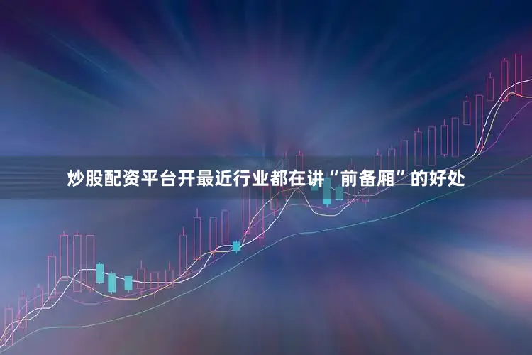 炒股配资平台开最近行业都在讲“前备厢”的好处